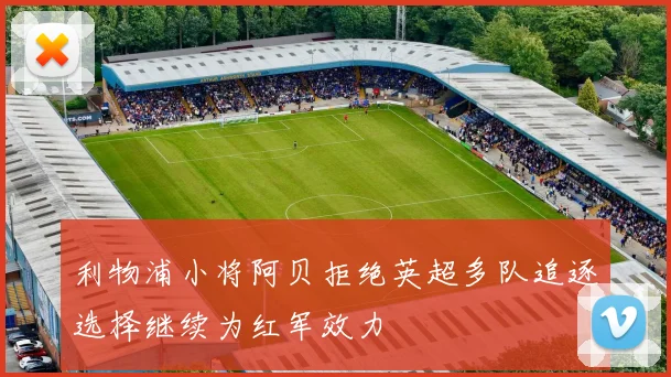 利物浦小将阿贝拒绝英超多队追逐选择继续为红军效力