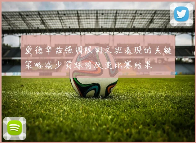 爱德华兹强调限制文班表现的关键策略减少罚球将改变比赛结果