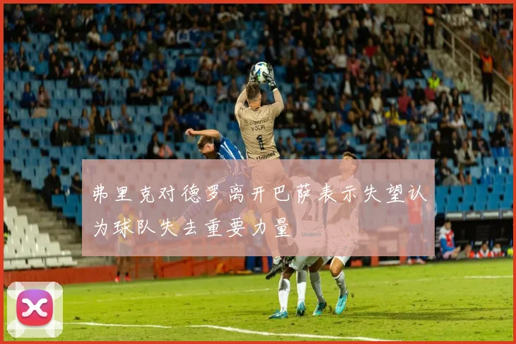 弗里克对德罗离开巴萨表示失望认为球队失去重要力量