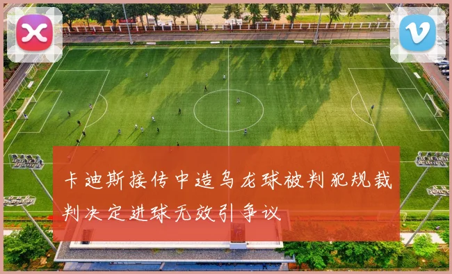 卡迪斯接传中造乌龙球被判犯规裁判决定进球无效引争议