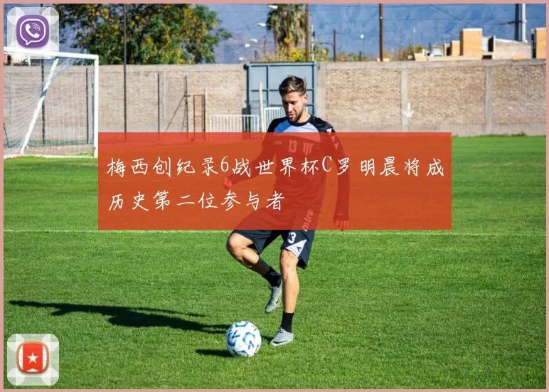 梅西创纪录6战世界杯C罗明晨将成历史第二位参与者