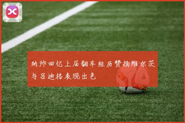 纳帅回忆上届翻车经历赞扬维尔茨与吕迪格表现出色