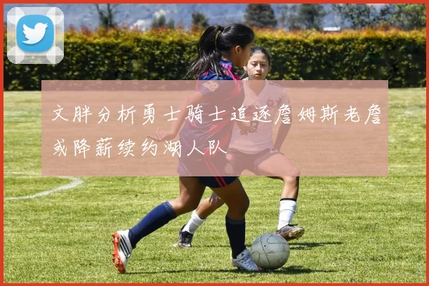 文胖分析勇士骑士追逐詹姆斯老詹或降薪续约湖人队