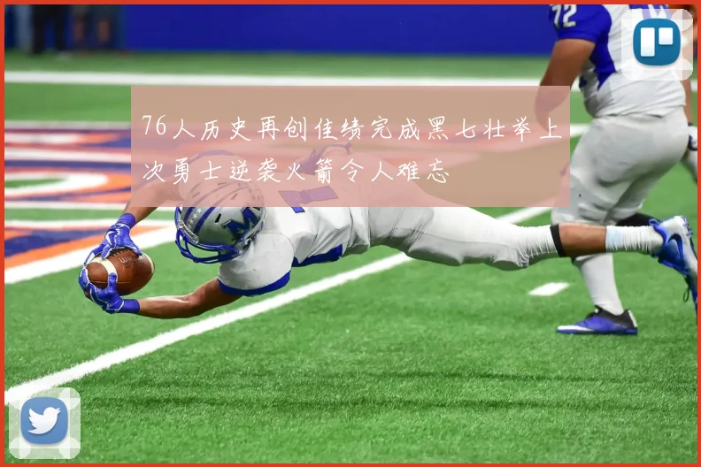 76人历史再创佳绩完成黑七壮举上次勇士逆袭火箭令人难忘