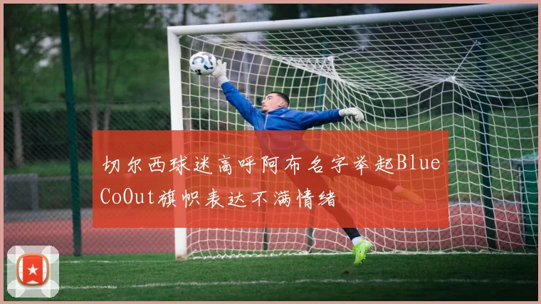 切尔西球迷高呼阿布名字举起BlueCoOut旗帜表达不满情绪