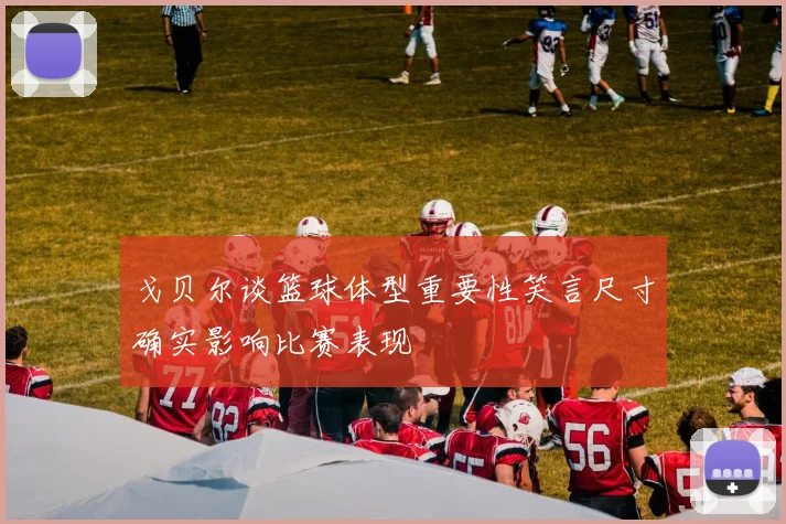 戈贝尔谈篮球体型重要性笑言尺寸确实影响比赛表现