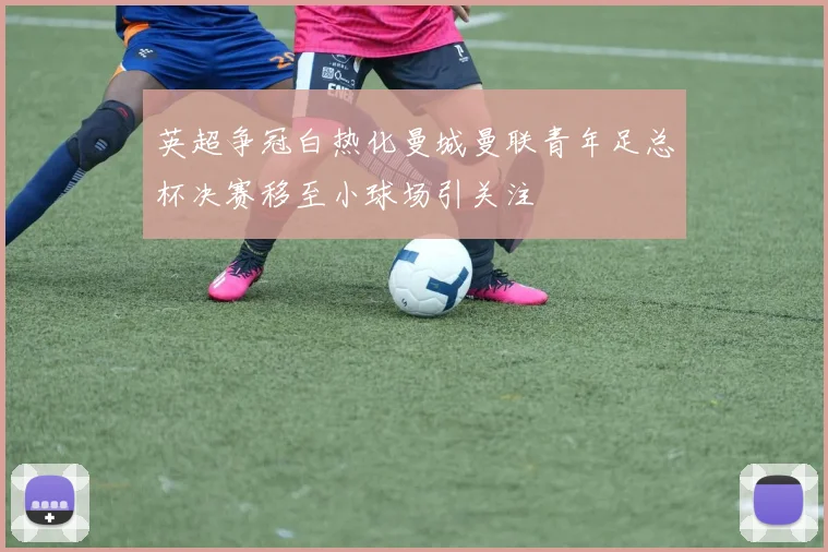 英超争冠白热化曼城曼联青年足总杯决赛移至小球场引关注