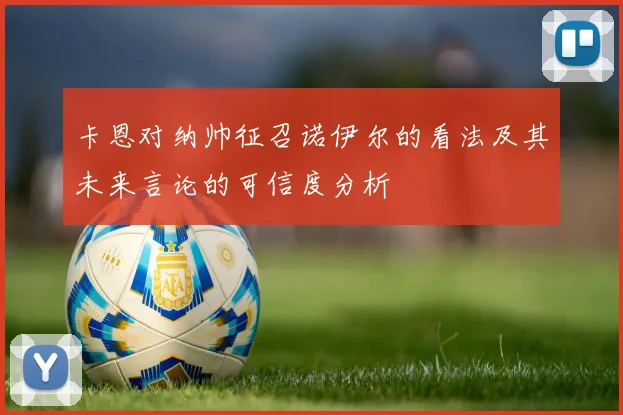 卡恩对纳帅征召诺伊尔的看法及其未来言论的可信度分析