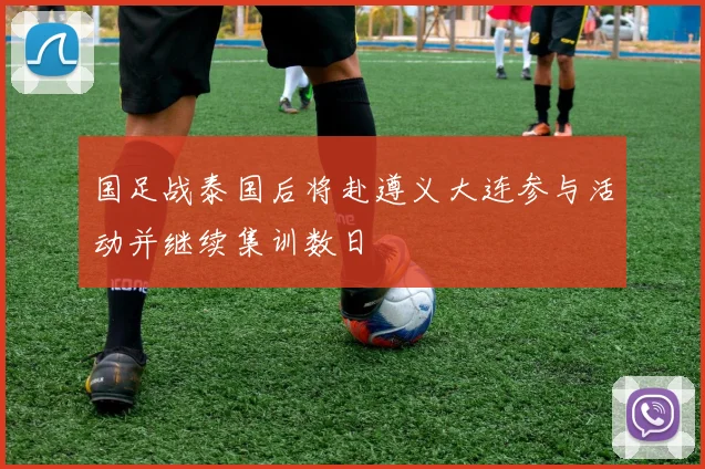 国足战泰国后将赴遵义大连参与活动并继续集训数日
