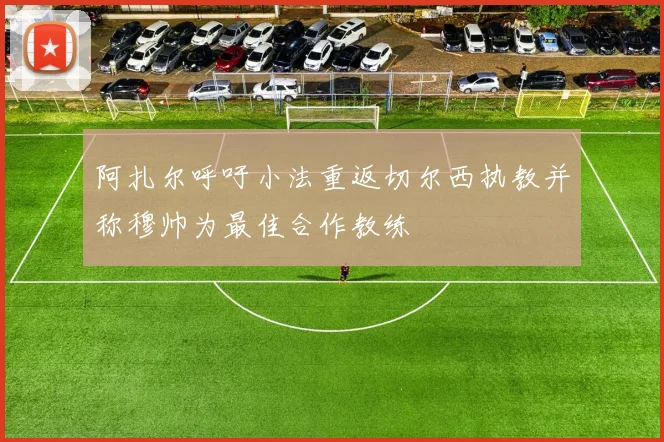 阿扎尔呼吁小法重返切尔西执教并称穆帅为最佳合作教练
