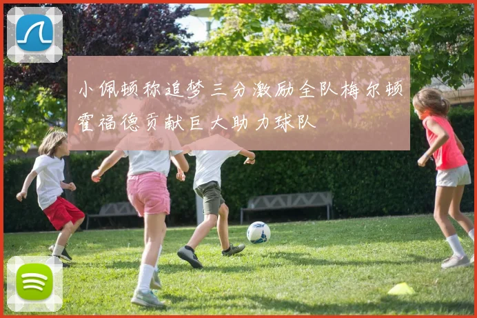 小佩顿称追梦三分激励全队梅尔顿霍福德贡献巨大助力球队