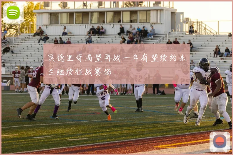 莫德里奇渴望再战一年有望续约米兰继续征战赛场