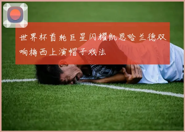 世界杯首轮巨星闪耀凯恩哈兰德双响梅西上演帽子戏法
