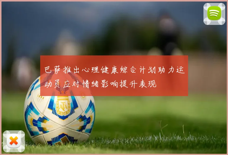 巴萨推出心理健康综合计划助力运动员应对情绪影响提升表现