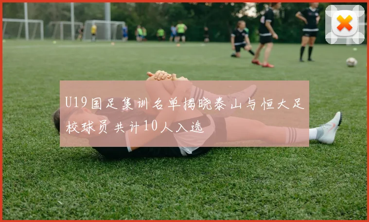 U19国足集训名单揭晓泰山与恒大足校球员共计10人入选